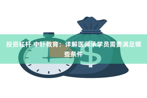 投资杠杆 中针教育：详解医师承学员需要满足哪些条件