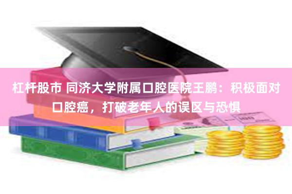 杠杆股市 同济大学附属口腔医院王鹏：积极面对口腔癌，打破老年人的误区与恐惧