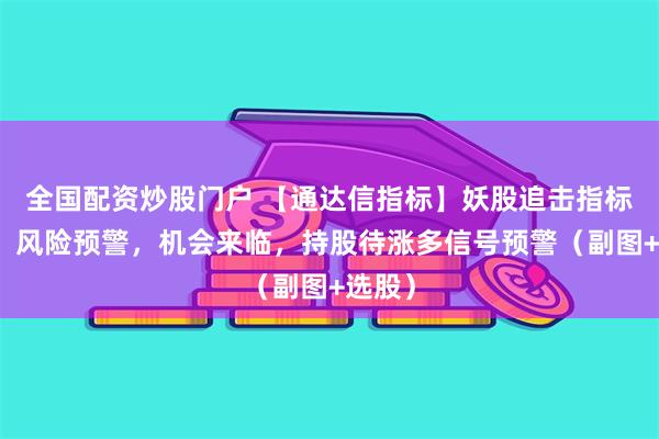 全国配资炒股门户 【通达信指标】妖股追击指标公式，风险预警，机会来临，持股待涨多信号预警（副图+选股）