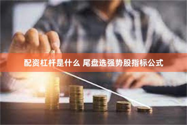 配资杠杆是什么 尾盘选强势股指标公式