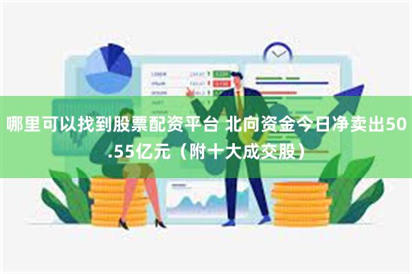 哪里可以找到股票配资平台 北向资金今日净卖出50.55亿元（附十大成交股）