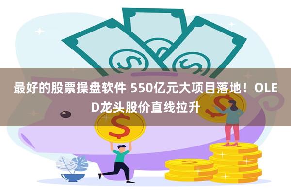 最好的股票操盘软件 550亿元大项目落地！OLED龙头股价直线拉升