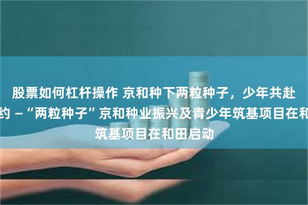 股票如何杠杆操作 京和种下两粒种子，少年共赴十年之约 —“两粒种子”京和种业振兴及青少年筑基项目在和田启动