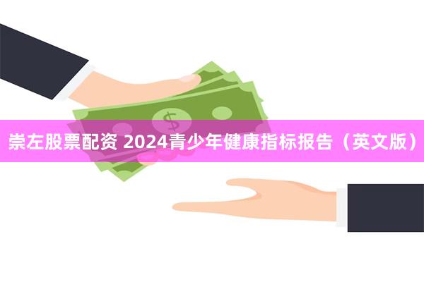 崇左股票配资 2024青少年健康指标报告（英文版）