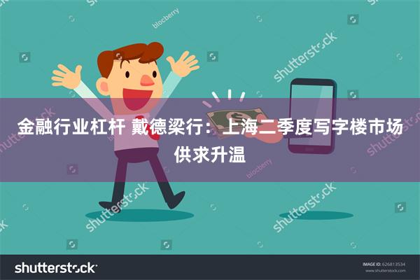 金融行业杠杆 戴德梁行：上海二季度写字楼市场供求升温