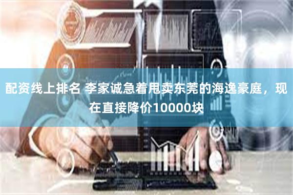 配资线上排名 李家诚急着甩卖东莞的海逸豪庭，现在直接降价10000块