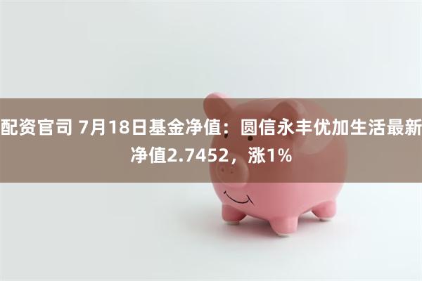 配资官司 7月18日基金净值：圆信永丰优加生活最新净值2.7452，涨1%