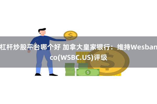 杠杆炒股平台哪个好 加拿大皇家银行：维持Wesbanco(WSBC.US)评级