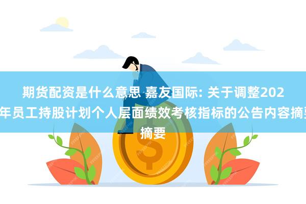 期货配资是什么意思 嘉友国际: 关于调整2022年员工持股计划个人层面绩效考核指标的公告内容摘要