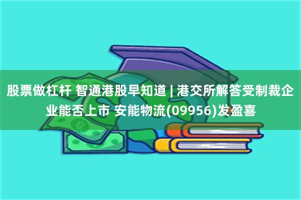 股票做杠杆 智通港股早知道 | 港交所解答受制裁企业能否上市 安能物流(09956)发盈喜