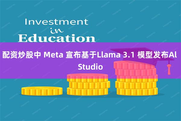 配资炒股中 Meta 宣布基于Llama 3.1 模型发布Al Studio