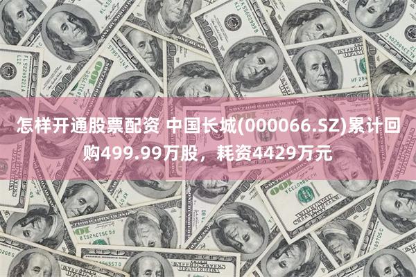 怎样开通股票配资 中国长城(000066.SZ)累计回购499.99万股，耗资4429万元