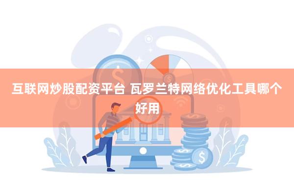 互联网炒股配资平台 瓦罗兰特网络优化工具哪个好用