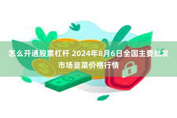 怎么开通股票杠杆 2024年8月6日全国主要批发市场韭菜价格行情