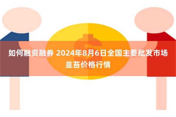 如何融资融券 2024年8月6日全国主要批发市场韭苔价格行情