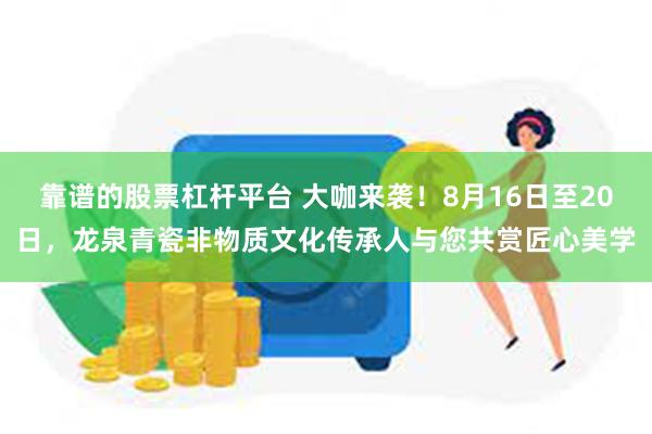 靠谱的股票杠杆平台 大咖来袭！8月16日至20日，龙泉青瓷非物质文化传承人与您共赏匠心美学