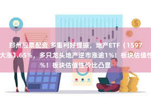 郑州股票配资 多重利好提振，地产ETF（159707）放量大涨1.65%，多只龙头地产逆市涨逾1%！板块估值性价比凸显