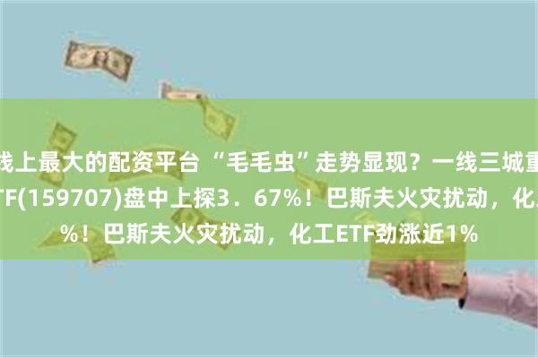 线上最大的配资平台 “毛毛虫”走势显现？一线三城重磅利好，地产ETF(159707)盘中上探3．67%！巴斯夫火灾扰动，化工ETF劲涨近1%