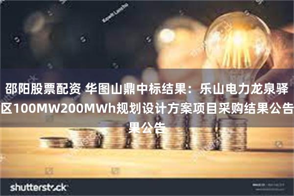 邵阳股票配资 华图山鼎中标结果：乐山电力龙泉驿区100MW200MWh规划设计方案项目采购结果公告