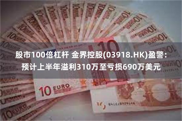 股市100倍杠杆 金界控股(03918.HK)盈警：预计上半年溢利310万至亏损690万美元