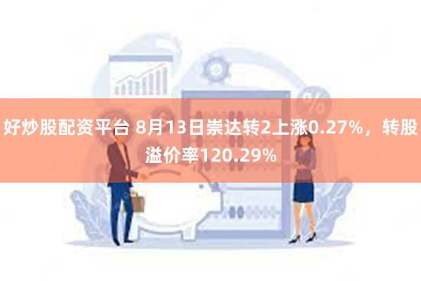 好炒股配资平台 8月13日崇达转2上涨0.27%，转股溢价率120.29%