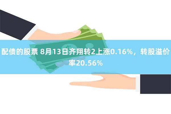 配债的股票 8月13日齐翔转2上涨0.16%，转股溢价率20.56%