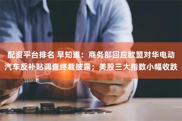 配资平台排名 早知道：商务部回应欧盟对华电动汽车反补贴调查终裁披露；美股三大指数小幅收跌