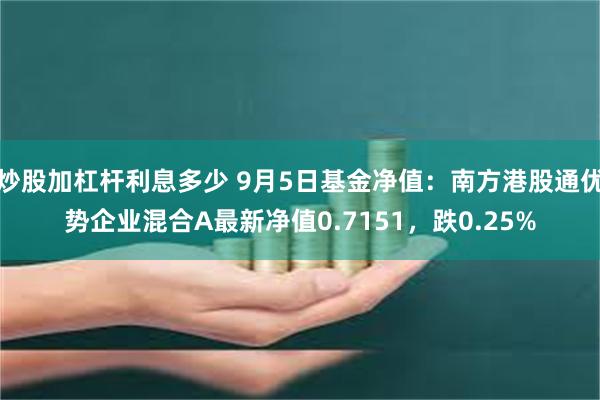 炒股加杠杆利息多少 9月5日基金净值：南方港股通优势企业混合A最新净值0.7151，跌0.25%