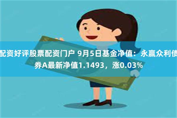 配资好评股票配资门户 9月5日基金净值：永赢众利债券A最新净值1.1493，涨0.03%