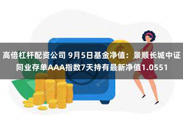 高倍杠杆配资公司 9月5日基金净值：景顺长城中证同业存单AAA指数7天持有最新净值1.0551