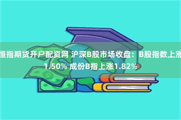 恒指期货开户配资网 沪深B股市场收盘：B股指数上涨1.50% 成份B指上涨1.82%