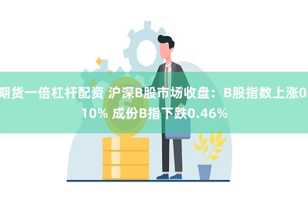 期货一倍杠杆配资 沪深B股市场收盘：B股指数上涨0.10% 成份B指下跌0.46%