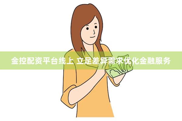 金控配资平台线上 立足差异需求优化金融服务