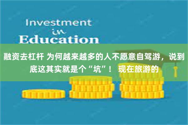 融资去杠杆 为何越来越多的人不愿意自驾游，说到底这其实就是个“坑”！ 现在旅游的