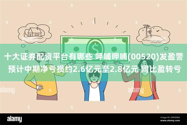 十大证券配资平台有哪些 呷哺呷哺(00520)发盈警 预计中期净亏损约2.6亿元至2.8亿元 同比盈转亏