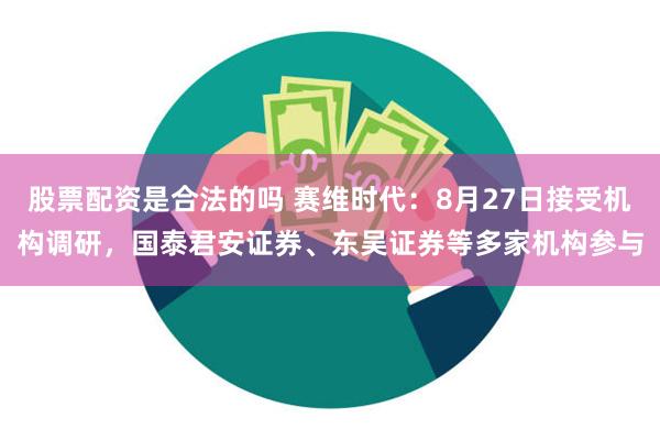 股票配资是合法的吗 赛维时代：8月27日接受机构调研，国泰君安证券、东吴证券等多家机构参与