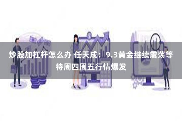 炒股加杠杆怎么办 任天成：9.3黄金继续震荡等待周四周五行情爆发