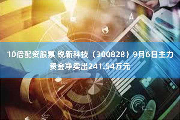 10倍配资股票 锐新科技（300828）9月6日主力资金净卖出241.54万元