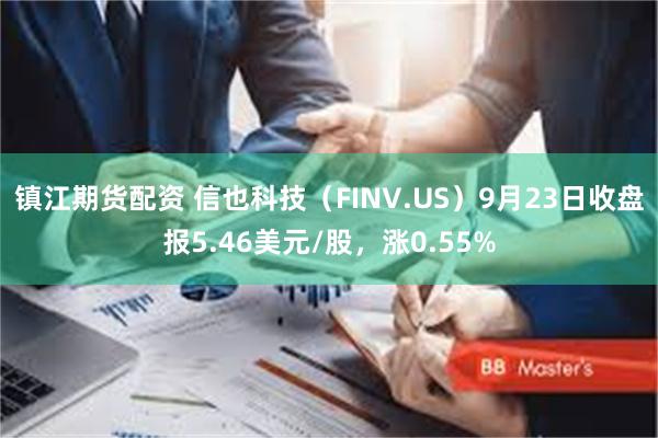 镇江期货配资 信也科技（FINV.US）9月23日收盘报5.46美元/股，涨0.55%