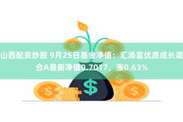 山西配资炒股 9月25日基金净值：汇添富优质成长混合A最新净值0.7017，涨0.63%