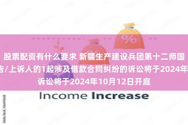 股票配资有什么要求 新疆生产建设兵团第十二师国资公司作为原告/上诉人的1起涉及借款合同纠纷的诉讼将于2024年10月12日开庭