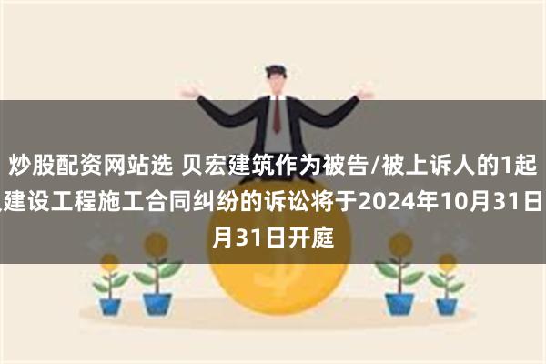 炒股配资网站选 贝宏建筑作为被告/被上诉人的1起涉及建设工程施工合同纠纷的诉讼将于2024年10月31日开庭