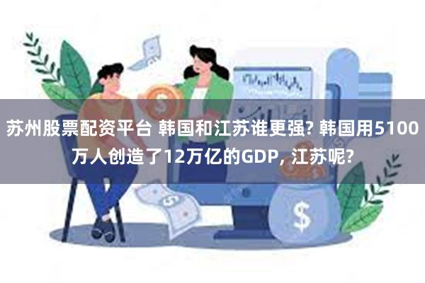 苏州股票配资平台 韩国和江苏谁更强? 韩国用5100万人创造了12万亿的GDP, 江苏呢?