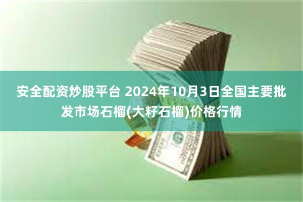 安全配资炒股平台 2024年10月3日全国主要批发市场石榴(大籽石榴)价格行情