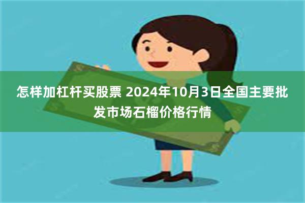 怎样加杠杆买股票 2024年10月3日全国主要批发市场石榴价格行情