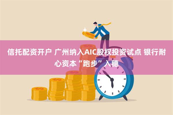 信托配资开户 广州纳入AIC股权投资试点 银行耐心资本“跑步”入穗