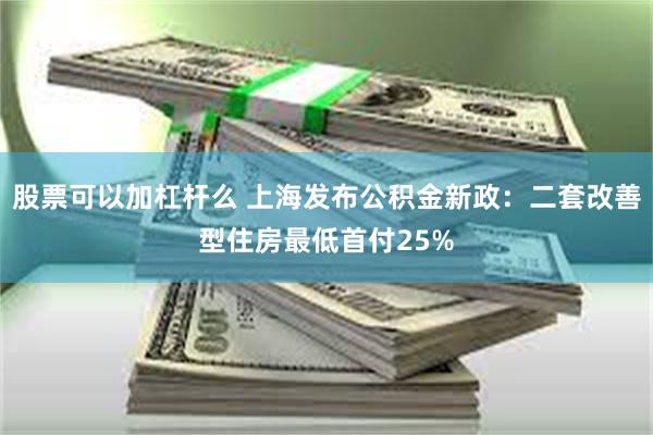 股票可以加杠杆么 上海发布公积金新政：二套改善型住房最低首付25%