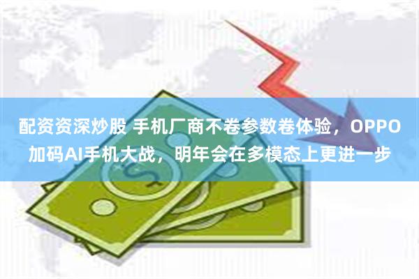 配资资深炒股 手机厂商不卷参数卷体验，OPPO加码AI手机大战，明年会在多模态上更进一步