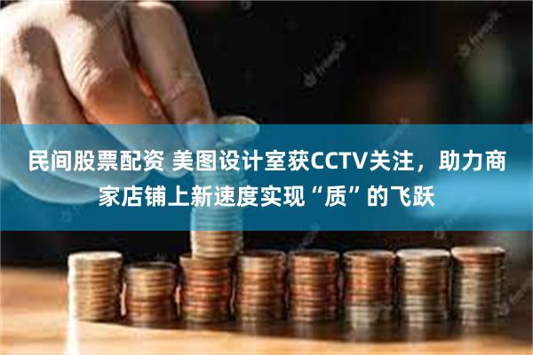 民间股票配资 美图设计室获CCTV关注，助力商家店铺上新速度实现“质”的飞跃