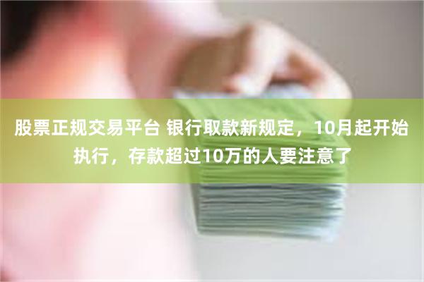 股票正规交易平台 银行取款新规定，10月起开始执行，存款超过10万的人要注意了